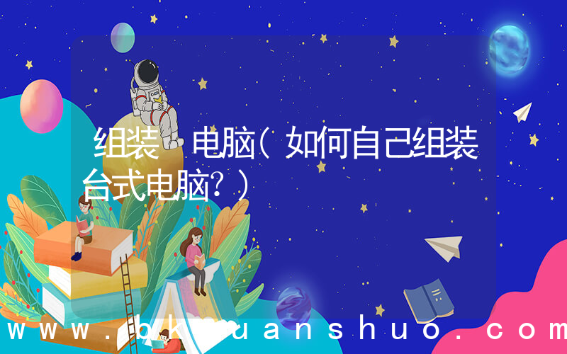 组装 电脑(如何自己组装台式电脑？)